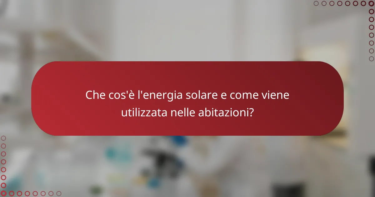 Che cos'è l'energia solare e come viene utilizzata nelle abitazioni?