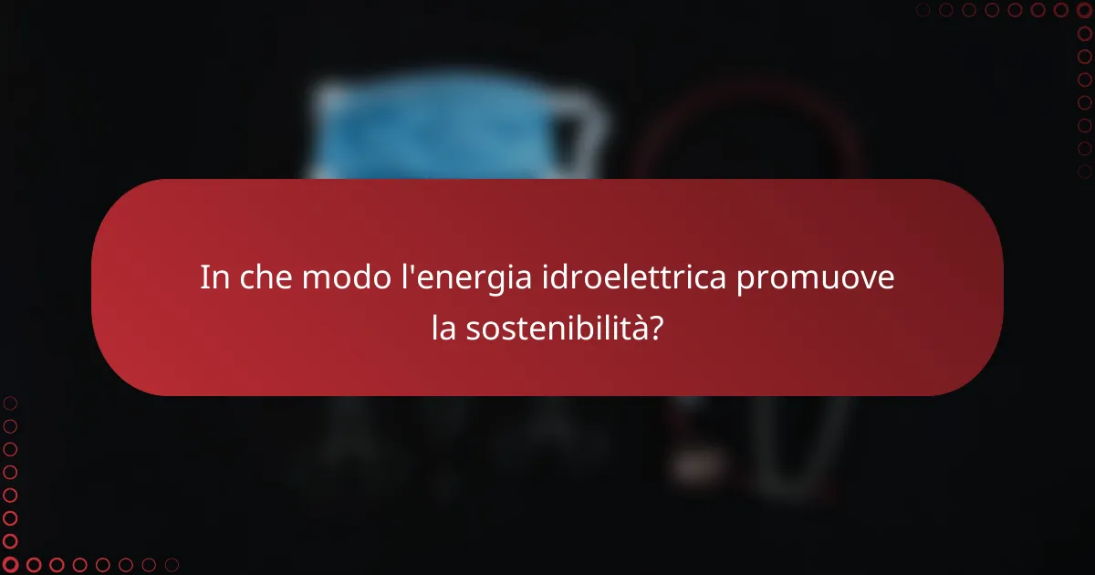 In che modo l'energia idroelettrica promuove la sostenibilità?