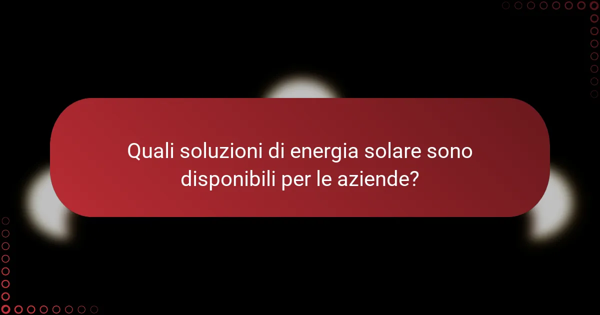Quali soluzioni di energia solare sono disponibili per le aziende?