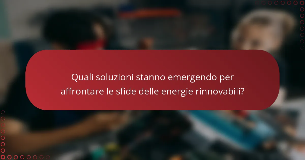 Quali soluzioni stanno emergendo per affrontare le sfide delle energie rinnovabili?