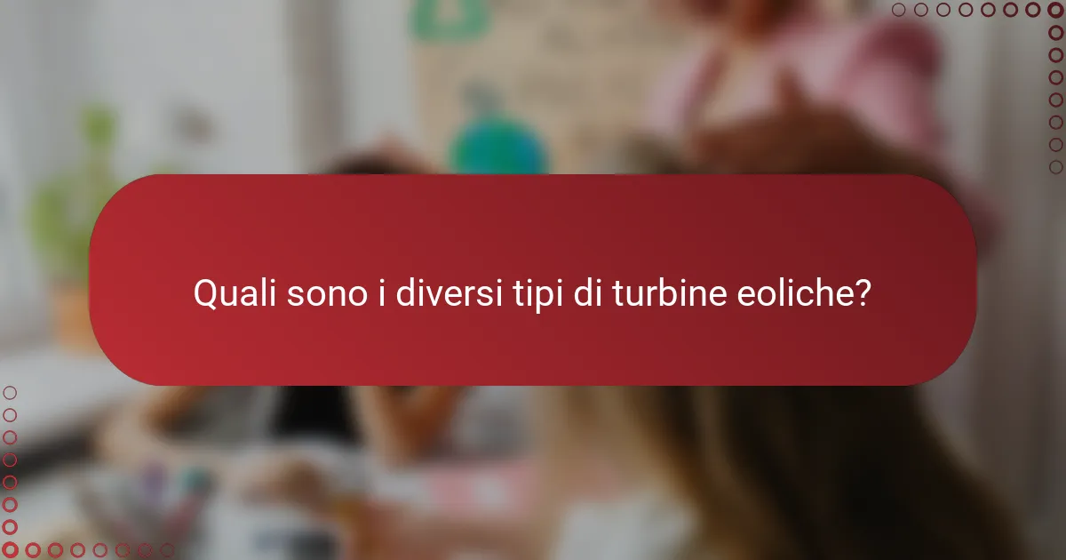 Quali sono i diversi tipi di turbine eoliche?