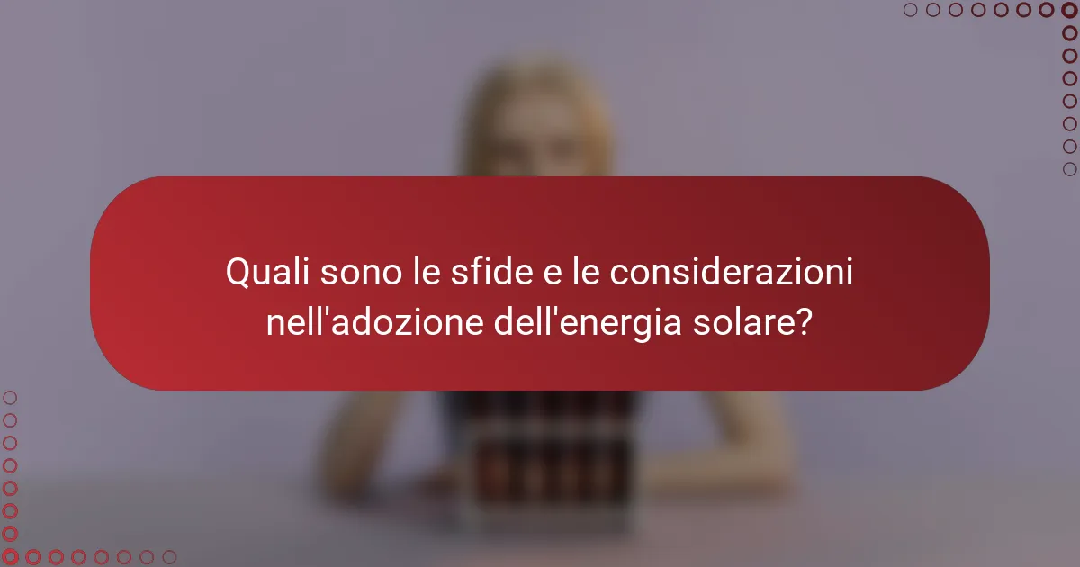 Quali sono le sfide e le considerazioni nell'adozione dell'energia solare?