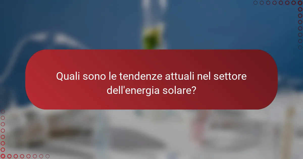 Quali sono le tendenze attuali nel settore dell'energia solare?