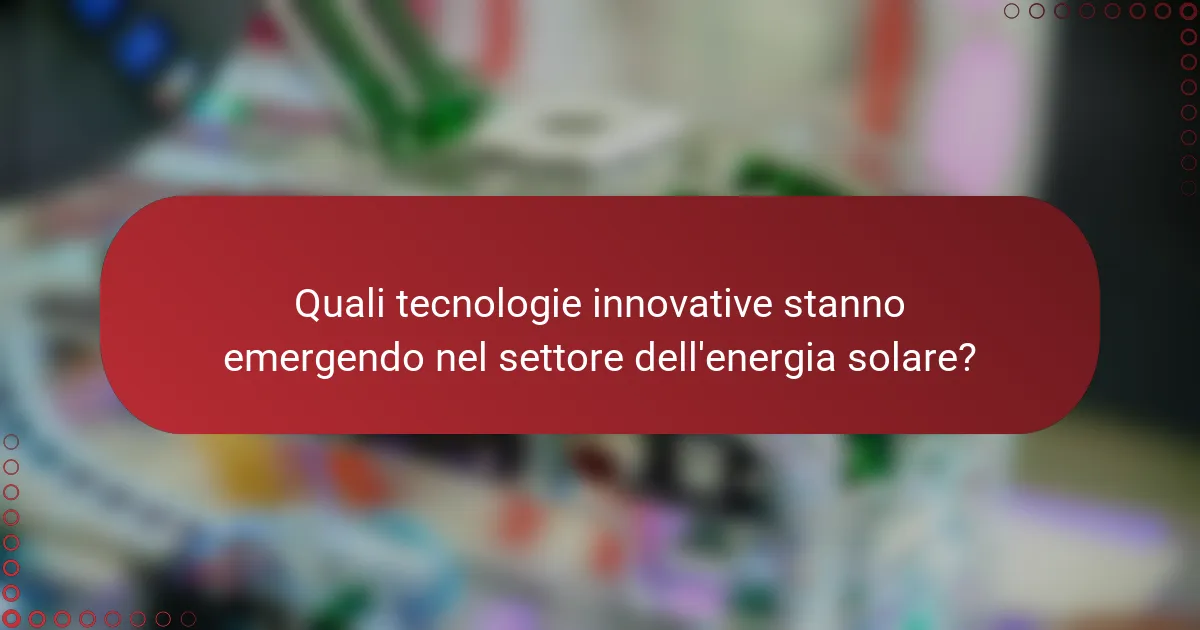 Quali tecnologie innovative stanno emergendo nel settore dell'energia solare?