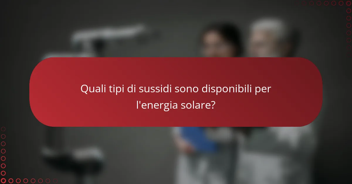 Quali tipi di sussidi sono disponibili per l'energia solare?